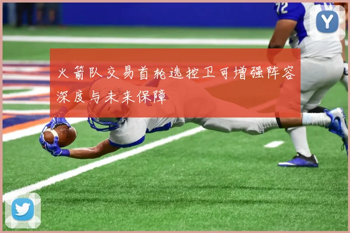 火箭队交易首轮选控卫可增强阵容深度与未来保障