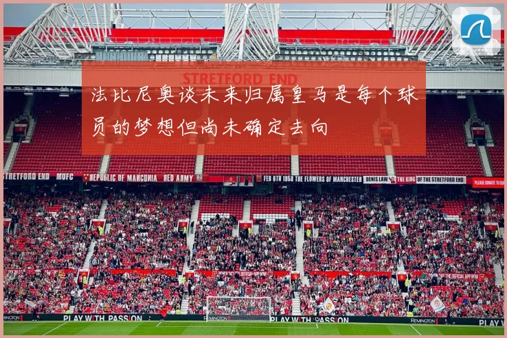法比尼奥谈未来归属皇马是每个球员的梦想但尚未确定去向