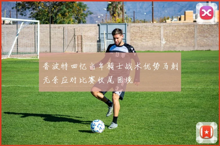 香波特回忆当年骑士战术优势马刺无奈应对比赛收尾困境