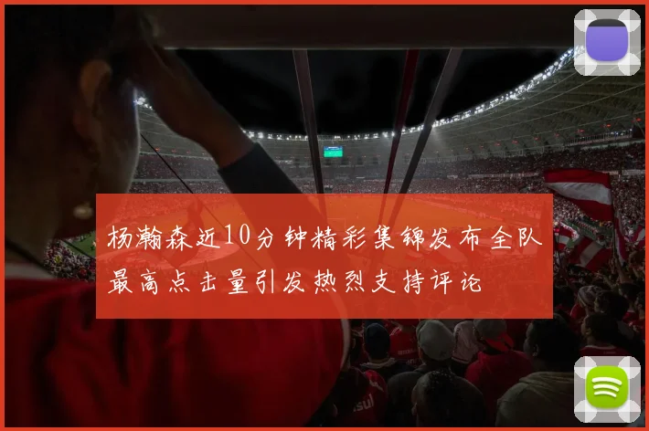 杨瀚森近10分钟精彩集锦发布全队最高点击量引发热烈支持评论