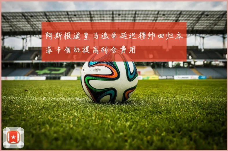 阿斯报道皇马选举延迟穆帅回归本菲卡借机提高转会费用