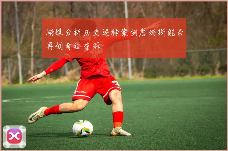 湖媒分析历史逆转案例詹姆斯能否再创奇迹夺冠