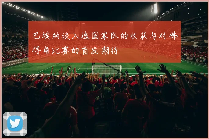 巴埃纳谈入选国家队的收获与对佛得角比赛的首发期待