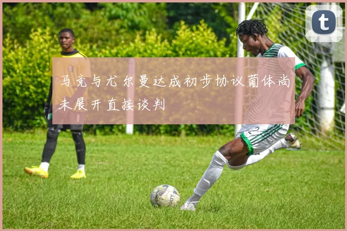 马竞与尤尔曼达成初步协议葡体尚未展开直接谈判