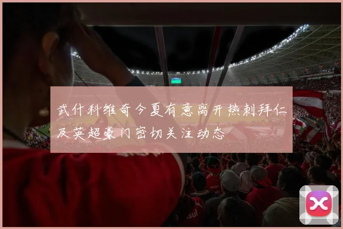 武什科维奇今夏有意离开热刺拜仁及英超豪门密切关注动态