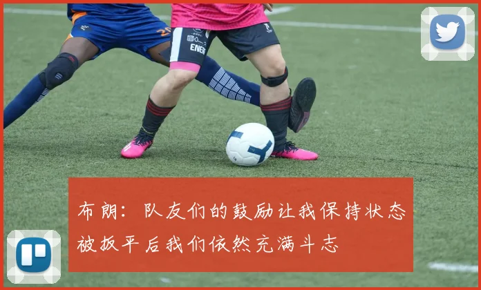 布朗：队友们的鼓励让我保持状态被扳平后我们依然充满斗志
