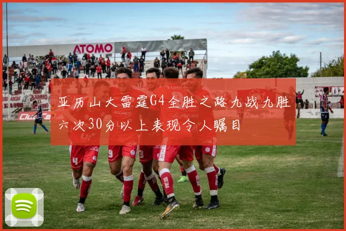 亚历山大雷霆G4全胜之路九战九胜六次30分以上表现令人瞩目