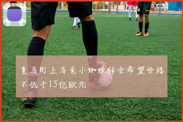 皇马盯上马竞小蜘蛛转会希望价格不低于15亿欧元