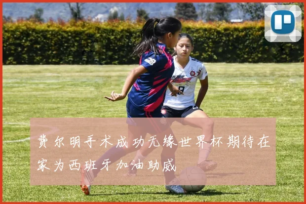 费尔明手术成功无缘世界杯期待在家为西班牙加油助威