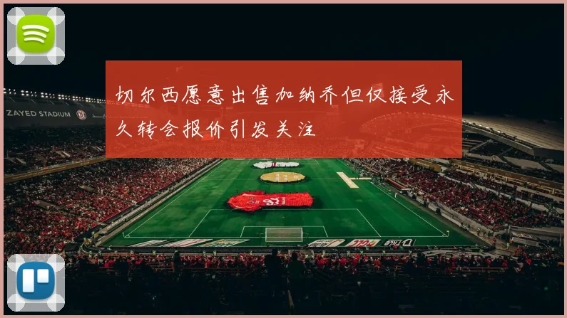 切尔西愿意出售加纳乔但仅接受永久转会报价引发关注