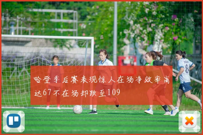 哈登季后赛表现惊人在场净效率高达67不在场却跌至109