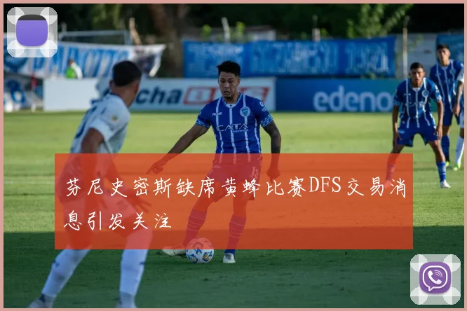 芬尼史密斯缺席黄蜂比赛DFS交易消息引发关注