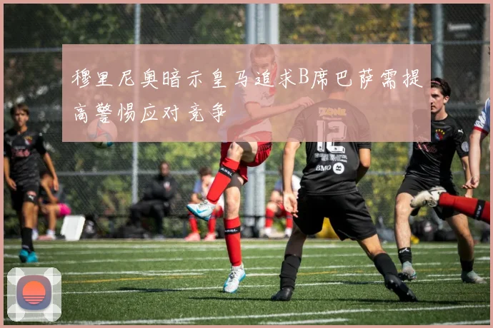 穆里尼奥暗示皇马追求B席巴萨需提高警惕应对竞争