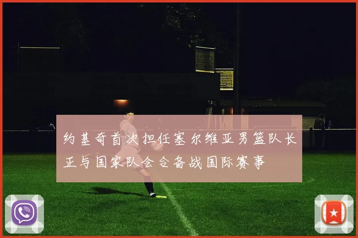 约基奇首次担任塞尔维亚男篮队长正与国家队会合备战国际赛事